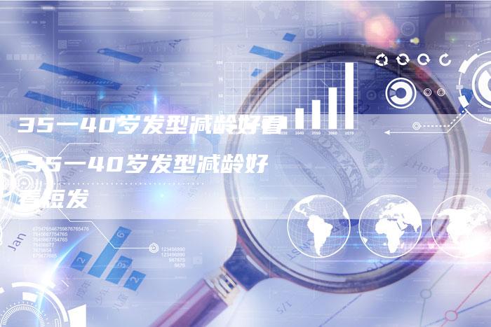 35一40岁发型减龄好看,35一40岁发型减龄好看短发