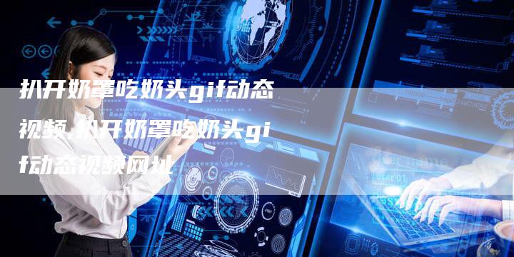 扒开奶罩吃奶头gif动态视频,扒开奶罩吃奶头gif动态视频网址