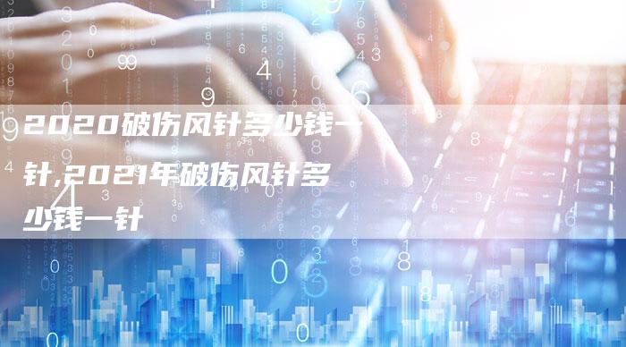 2020破伤风针多少钱一针,2021年破伤风针多少钱一针