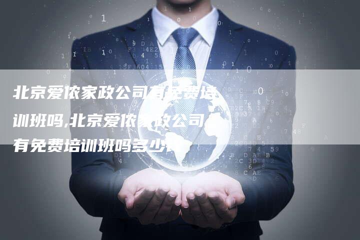 北京爱侬家政公司有免费培训班吗,北京爱侬家政公司有免费培训班吗多少钱