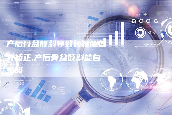 产后骨盆倾斜导致长短腿怎样矫正,产后骨盆倾斜能自愈吗