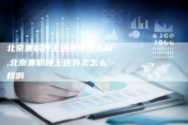 北京兼职晚上送外卖怎么样,北京兼职晚上送外卖怎么样啊