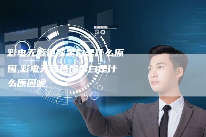 彩电无颜色像黑白是什么原因,彩电无颜色像黑白是什么原因呢