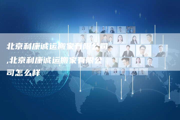 北京利康诚运搬家有限公司,北京利康诚运搬家有限公司怎么样