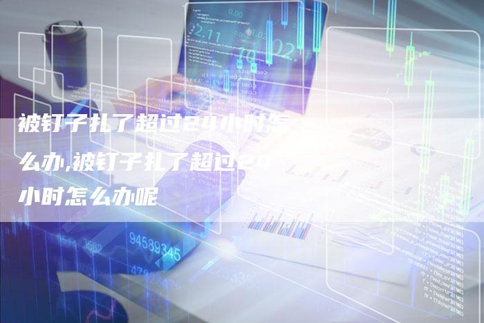 被钉子扎了超过24小时怎么办,被钉子扎了超过24小时怎么办呢
