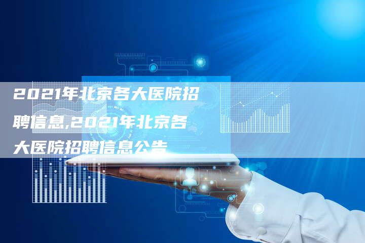 2021年北京各大医院招聘信息,2021年北京各大医院招聘信息公告