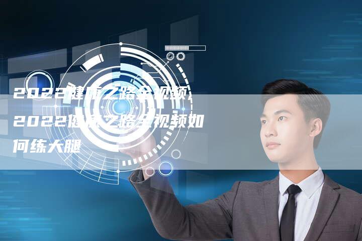 2022健康之路全视频,2022健康之路全视频如何练大腿