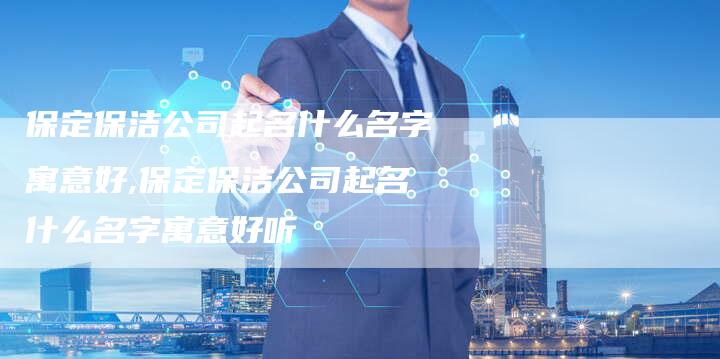 保定保洁公司起名什么名字寓意好,保定保洁公司起名什么名字寓意好听