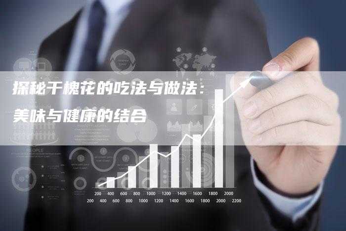 探秘干槐花的吃法与做法：美味与健康的结合