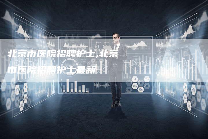 北京市医院招聘护士,北京市医院招聘护士最新