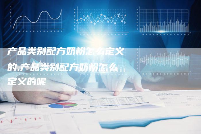 产品类别配方奶粉怎么定义的,产品类别配方奶粉怎么定义的呢