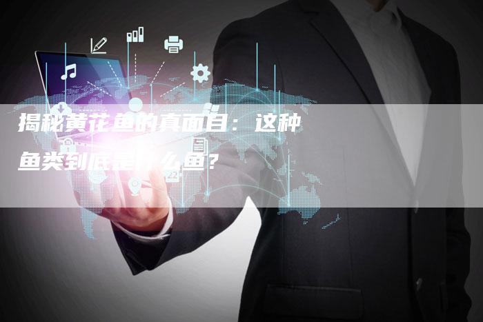 揭秘黄花鱼的真面目：这种鱼类到底是什么鱼？