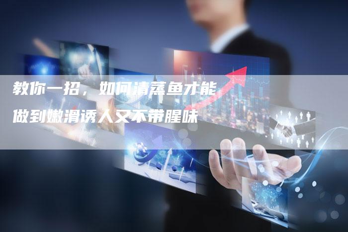 教你一招，如何清蒸鱼才能做到嫩滑诱人又不带腥味