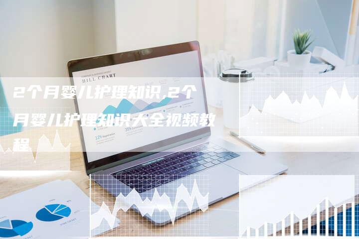 2个月婴儿护理知识,2个月婴儿护理知识大全视频教程