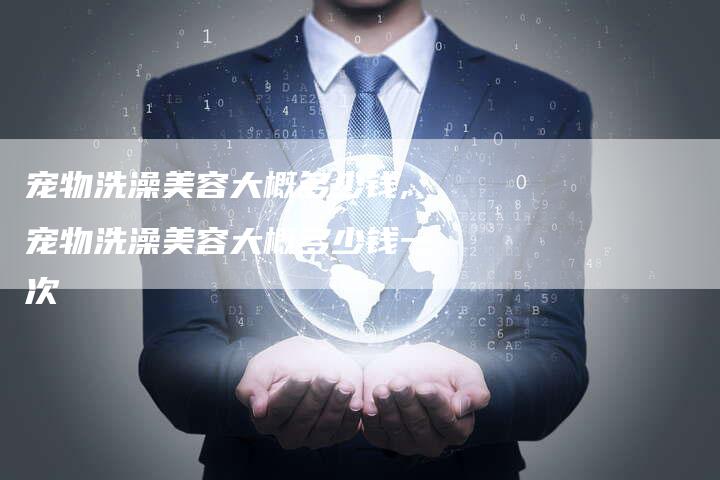 宠物洗澡美容大概多少钱,宠物洗澡美容大概多少钱一次