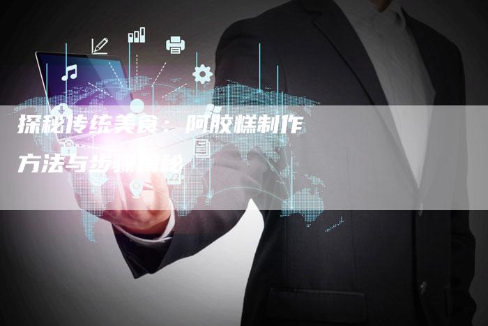 探秘传统美食：阿胶糕制作方法与步骤揭秘