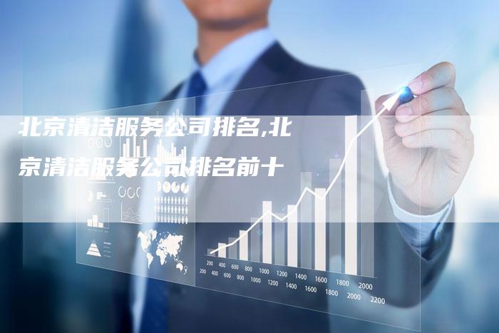 北京清洁服务公司排名,北京清洁服务公司排名前十