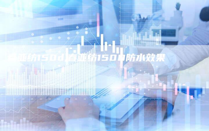 春亚纺150d,春亚纺150D防水效果