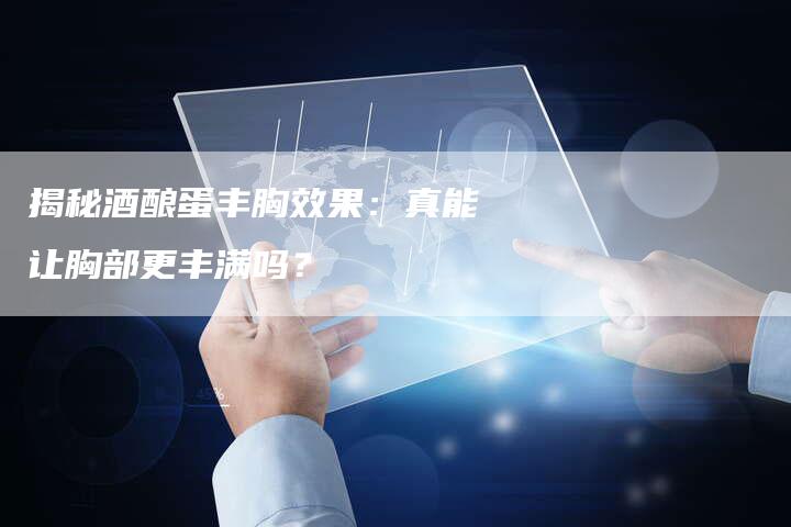 揭秘酒酿蛋丰胸效果：真能让胸部更丰满吗？