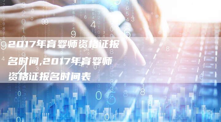 2017年育婴师资格证报名时间,2017年育婴师资格证报名时间表