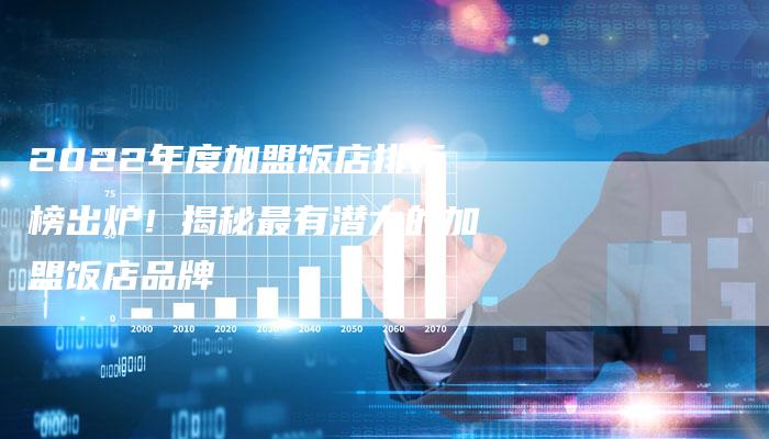 2022年度加盟饭店排行榜出炉！揭秘最有潜力的加盟饭店品牌
