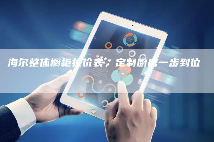 海尔整体橱柜报价表，定制厨房一步到位