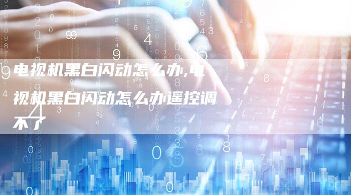 电视机黑白闪动怎么办,电视机黑白闪动怎么办遥控调不了