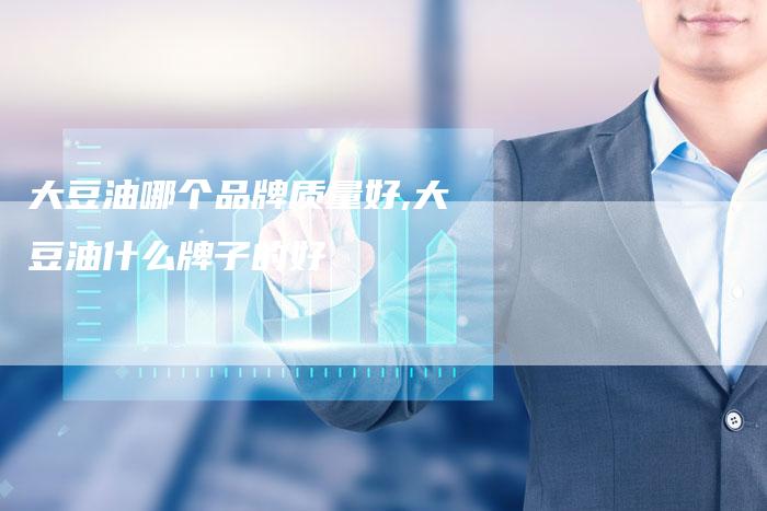 大豆油哪个品牌质量好,大豆油什么牌子的好
